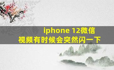 iphone 12微信视频有时候会突然闪一下